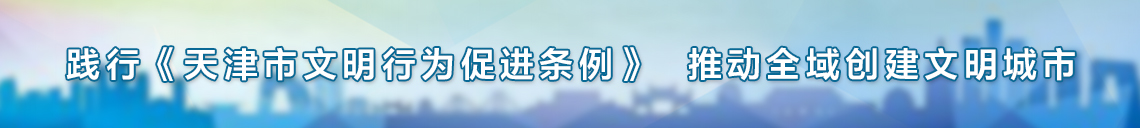 踐行《天津市文明行為促進(jìn)條例》,推動(dòng)全域創(chuàng)建文明城市